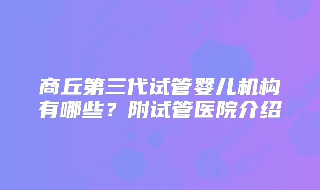 商丘第三代试管婴儿机构有哪些?附试管医院介绍