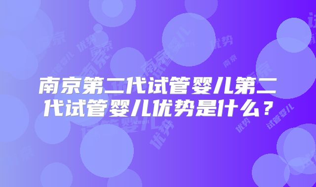 南京第二代试管婴儿第二代试管婴儿优势是什么？