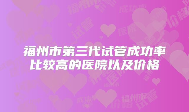 福州市第三代试管成功率比较高的医院以及价格
