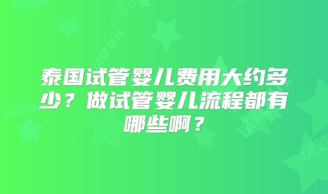 泰国试管婴儿费用大约多少？做试管婴儿流程都有哪些啊？