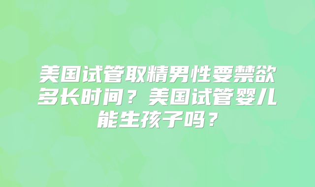 美国试管取精男性要禁欲多长时间？美国试管婴儿能生孩子吗？