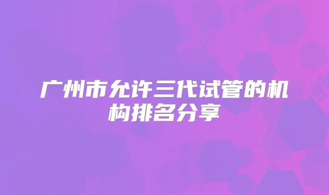 广州市允许三代试管的机构排名分享