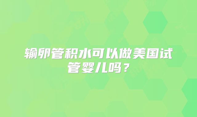 输卵管积水可以做美国试管婴儿吗？
