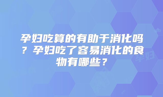 孕妇吃算的有助于消化吗?孕妇吃了容易消化的食物有哪些?