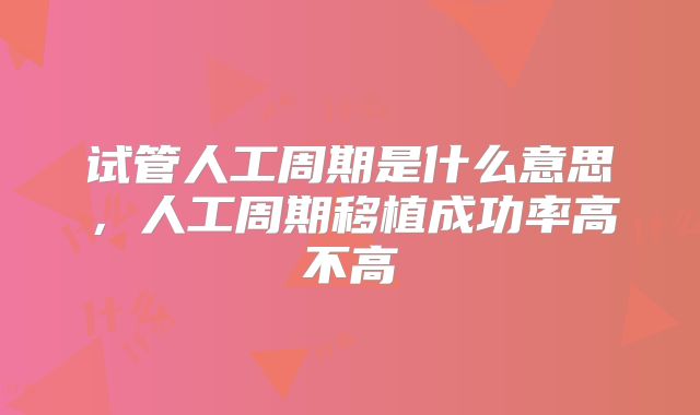 试管人工周期是什么意思,人工周期移植成功率高不高