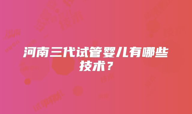 河南三代试管婴儿有哪些技术？