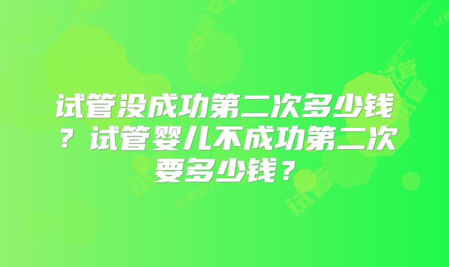 试管没成功第二次多少钱？试管婴儿不成功第二次要多少钱？