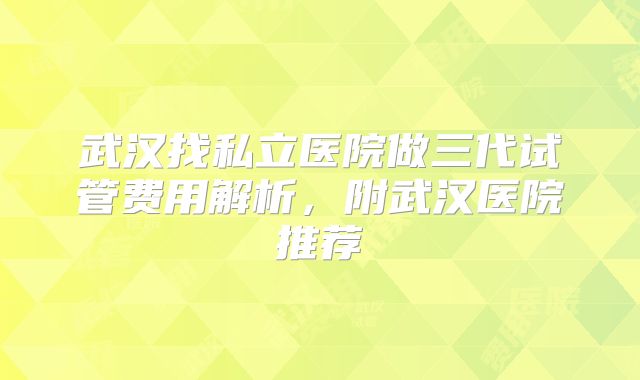 武汉找私立医院做三代试管费用解析,附武汉医院推荐