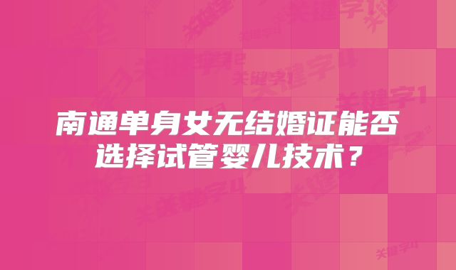 南通单身女无结婚证能否选择试管婴儿技术?