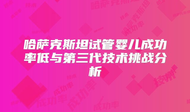 哈萨克斯坦试管婴儿成功率低与第三代技术挑战分析