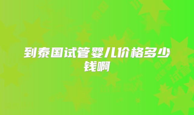 到泰国试管婴儿价格多少钱啊
