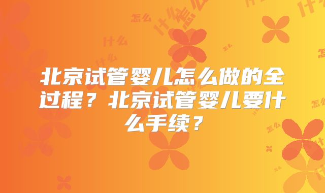 北京试管婴儿怎么做的全过程？北京试管婴儿要什么手续？