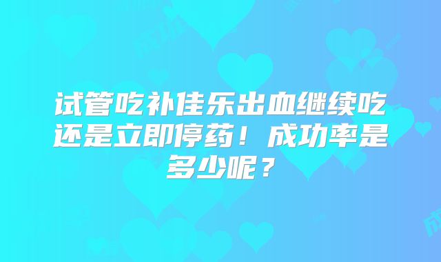 试管吃补佳乐出血继续吃还是立即停药！成功率是多少呢？