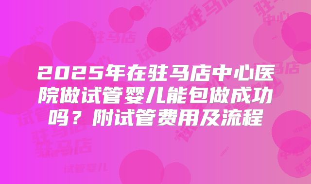 2025年在驻马店中心医院做试管婴儿能包做成功吗？附试管费用及流程
