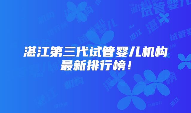 湛江第三代试管婴儿机构最新排行榜！