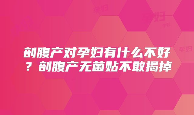 剖腹产对孕妇有什么不好？剖腹产无菌贴不敢揭掉