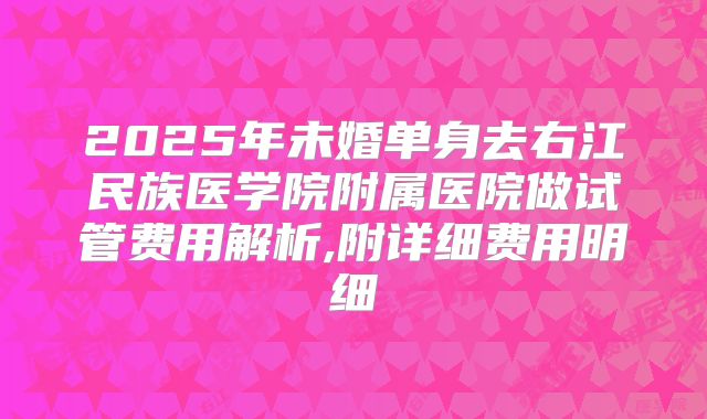 2025年未婚单身去右江民族医学院附属医院做试管费用解析,附详细费用明细