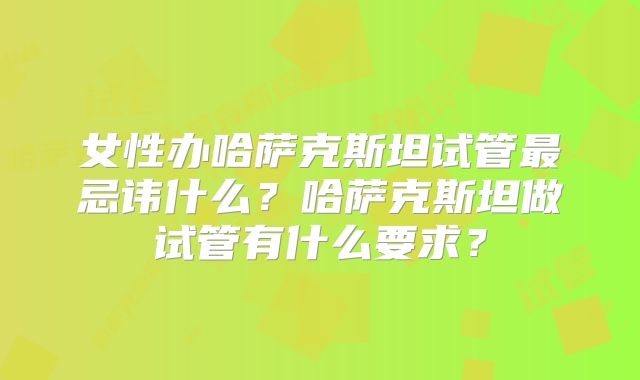 女性办哈萨克斯坦试管最忌讳什么?哈萨克斯坦做试管有什么要求?