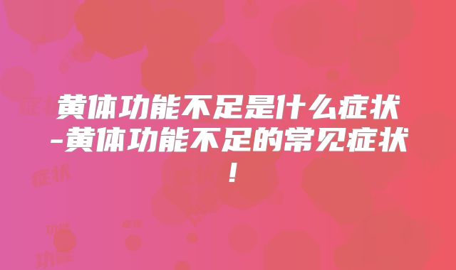 黄体功能不足是什么症状-黄体功能不足的常见症状！