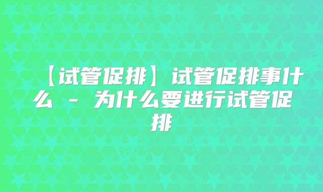 【试管促排】试管促排事什么 - 为什么要进行试管促排