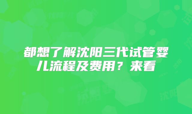 都想了解沈阳三代试管婴儿流程及费用?来看
