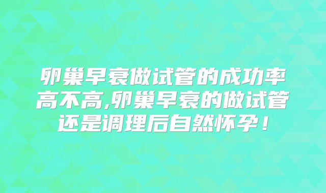 卵巢早衰做试管的成功率高不高,卵巢早衰的做试管还是调理后自然怀孕！
