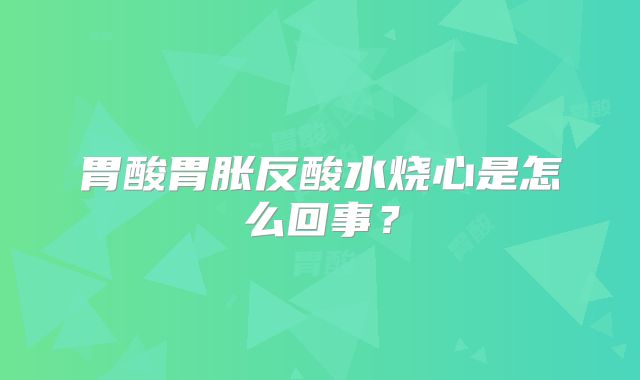 胃酸胃胀反酸水烧心是怎么回事？