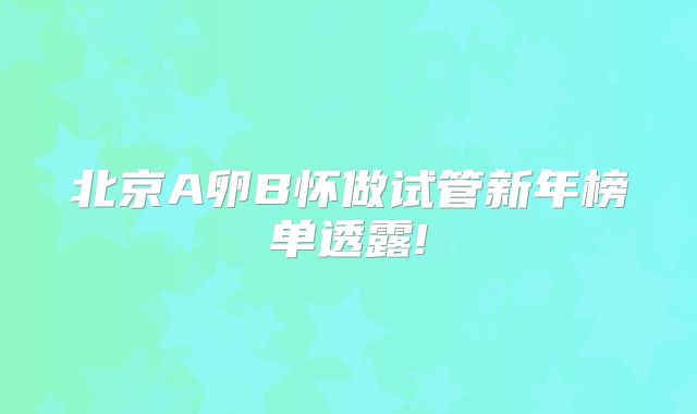 北京A卵B怀做试管新年榜单透露!
