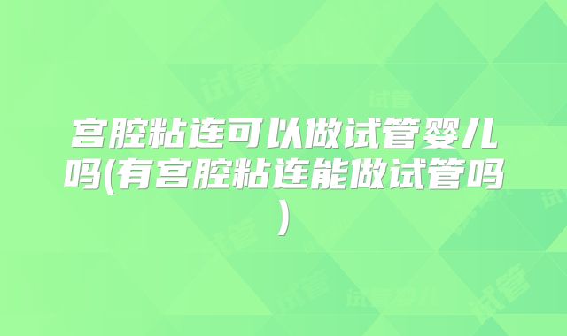 宫腔粘连可以做试管婴儿吗(有宫腔粘连能做试管吗)