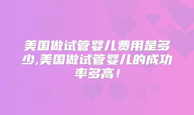 美国做试管婴儿费用是多少,美国做试管婴儿的成功率多高!