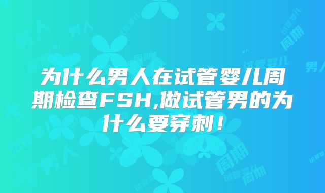为什么男人在试管婴儿周期检查FSH,做试管男的为什么要穿刺!