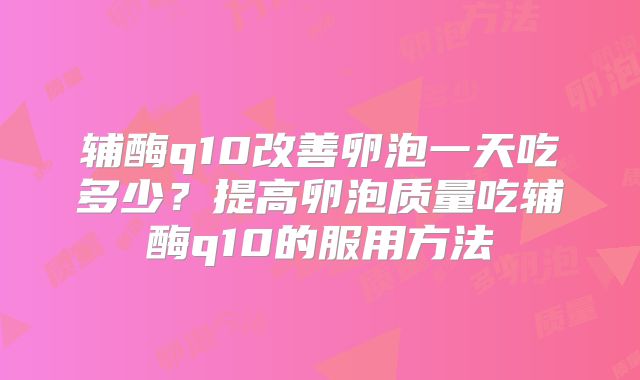 辅酶q10改善卵泡一天吃多少？提高卵泡质量吃辅酶q10的服用方法