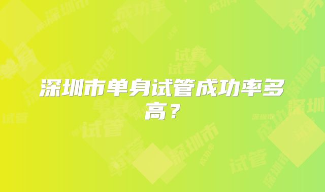 深圳市单身试管成功率多高？