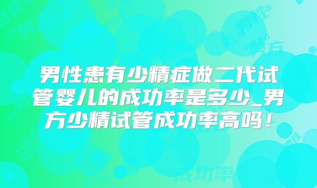 男性患有少精症做二代试管婴儿的成功率是多少_男方少精试管成功率高吗！
