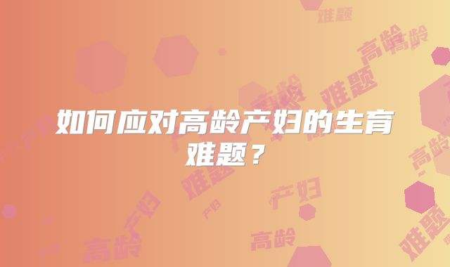 如何应对高龄产妇的生育难题?
