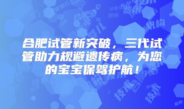 合肥试管新突破，三代试管助力规避遗传病，为您的宝宝保驾护航！
