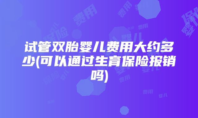 试管双胎婴儿费用大约多少(可以通过生育保险报销吗)