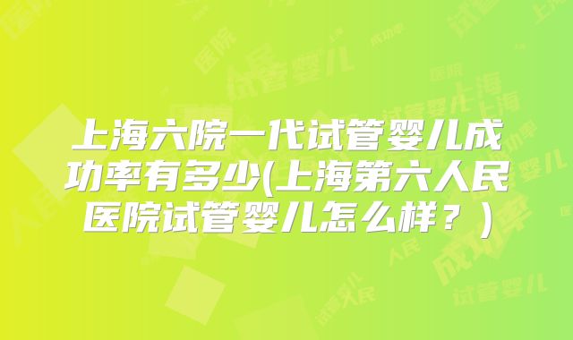 上海六院一代试管婴儿成功率有多少(上海第六人民医院试管婴儿怎么样？)