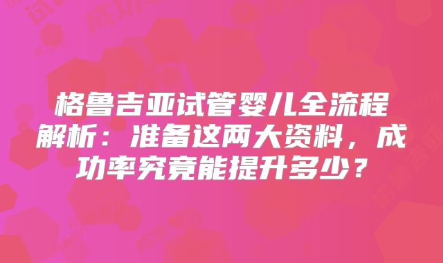格鲁吉亚试管婴儿全流程解析：准备这两大资料，成功率究竟能提升多少？