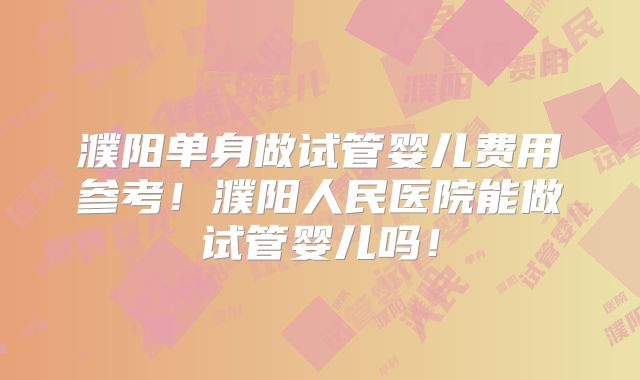 濮阳单身做试管婴儿费用参考！濮阳人民医院能做试管婴儿吗！