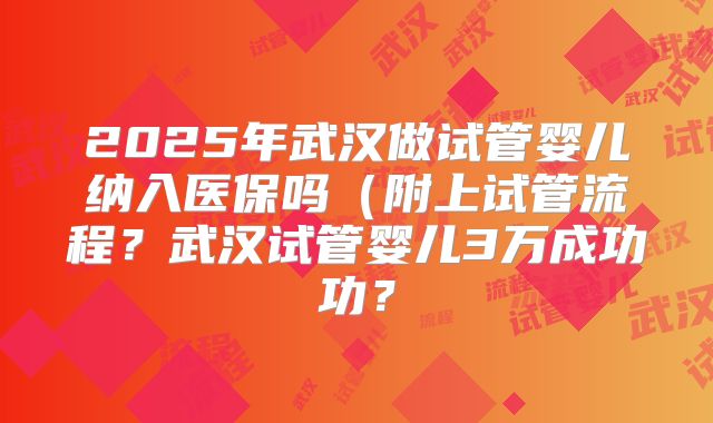 2025年武汉做试管婴儿纳入医保吗（附上试管流程？武汉试管婴儿3万成功功？