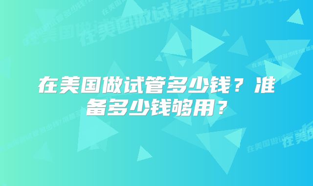 在美国做试管多少钱？准备多少钱够用？