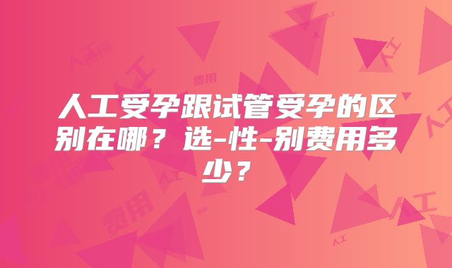 人工受孕跟试管受孕的区别在哪?选-性-别费用多少?