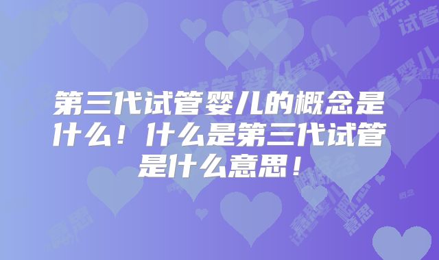 第三代试管婴儿的概念是什么！什么是第三代试管是什么意思！