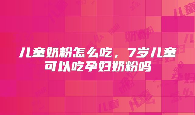 儿童奶粉怎么吃，7岁儿童可以吃孕妇奶粉吗