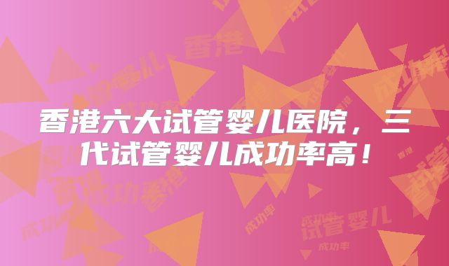 香港六大试管婴儿医院,三代试管婴儿成功率高!