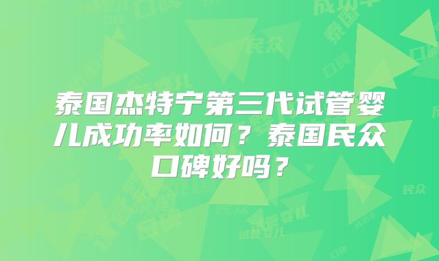 泰国杰特宁第三代试管婴儿成功率如何？泰国民众口碑好吗？