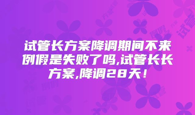 试管长方案降调期间不来例假是失败了吗,试管长长方案,降调28天！