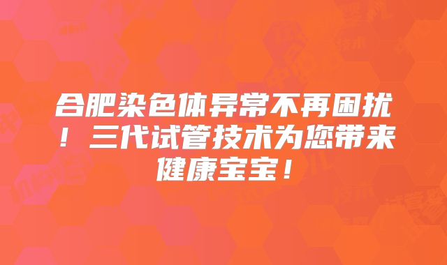合肥染色体异常不再困扰!三代试管技术为您带来健康宝宝!
