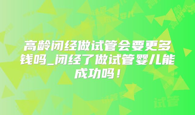 高龄闭经做试管会要更多钱吗_闭经了做试管婴儿能成功吗！